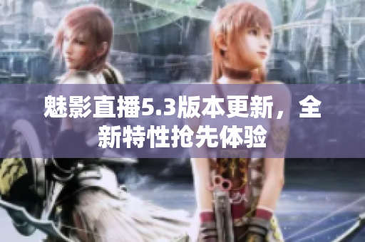 魅影直播5.3版本更新，全新特性搶先體驗