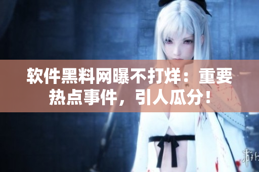 軟件黑料網(wǎng)曝不打烊：重要熱點(diǎn)事件，引人瓜分！