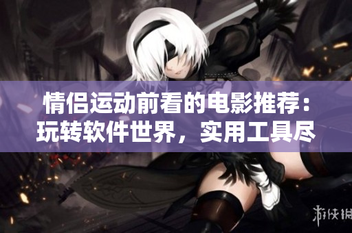 情侶運(yùn)動(dòng)前看的電影推薦：玩轉(zhuǎn)軟件世界，實(shí)用工具盡在眼前