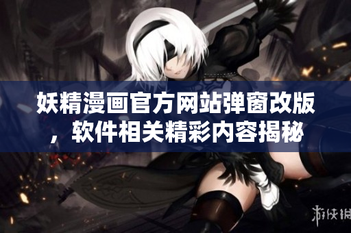 妖精漫畫官方網(wǎng)站彈窗改版，軟件相關(guān)精彩內(nèi)容揭秘