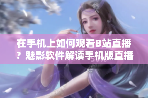 在手機(jī)上如何觀看B站直播？魅影軟件解讀手機(jī)版直播方法