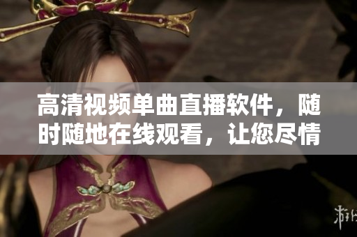 高清視頻單曲直播軟件，隨時隨地在線觀看，讓您盡情享受音樂盛宴