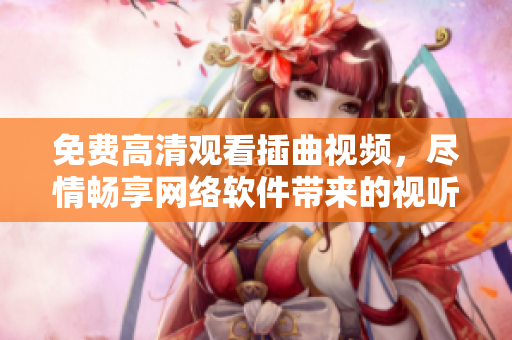 免費高清觀看插曲視頻，盡情暢享網絡軟件帶來的視聽盛宴