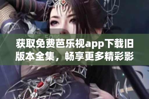 獲取免費芭樂視app下載舊版本全集，暢享更多精彩影視內容！