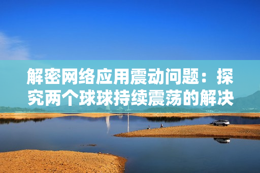 解密網絡應用震動問題：探究兩個球球持續震蕩的解決方案