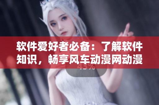 軟件愛好者必備：了解軟件知識，暢享風車動漫網動漫資源