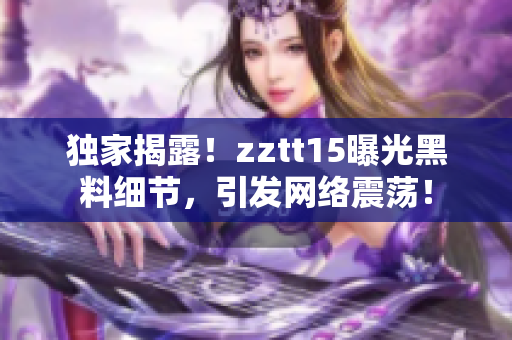 獨(dú)家揭露！zztt15曝光黑料細(xì)節(jié)，引發(fā)網(wǎng)絡(luò)震蕩！