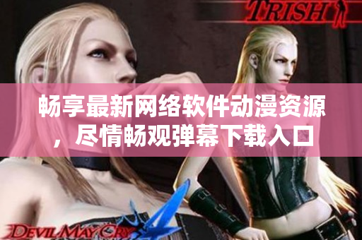 暢享最新網(wǎng)絡(luò)軟件動(dòng)漫資源，盡情暢觀彈幕下載入口