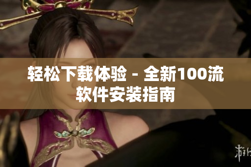 輕松下載體驗(yàn) - 全新100流軟件安裝指南
