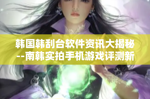 韓國韓刮臺軟件資訊大揭秘--南韓實拍手機游戲評測新 動態