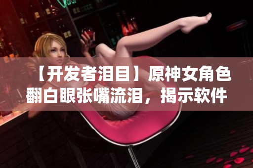 【開發(fā)者淚目】原神女角色翻白眼張嘴流淚，揭示軟件bug從未有的痛苦
