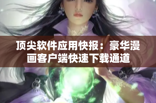 頂尖軟件應(yīng)用快報(bào)：豪華漫畫客戶端快速下載通道