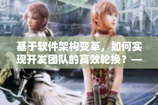 基于軟件架構變革，如何實現開發團隊的高效輪換？——探索新型軟件開發模式！