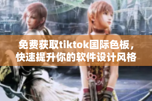 免費獲取tiktok國際色板，快速提升你的軟件設(shè)計風(fēng)格！