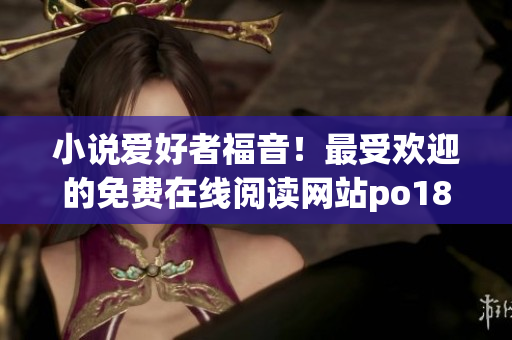 小說愛好者福音！最受歡迎的免費在線閱讀網站po18書屋重磅來襲！