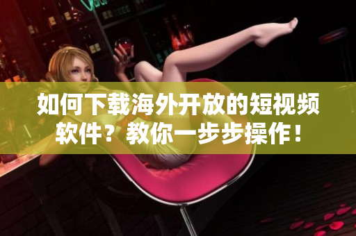 如何下載海外開放的短視頻軟件？教你一步步操作！