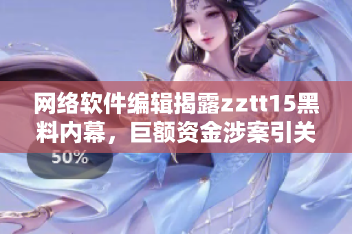 網絡軟件編輯揭露zztt15黑料內幕，巨額資金涉案引關注