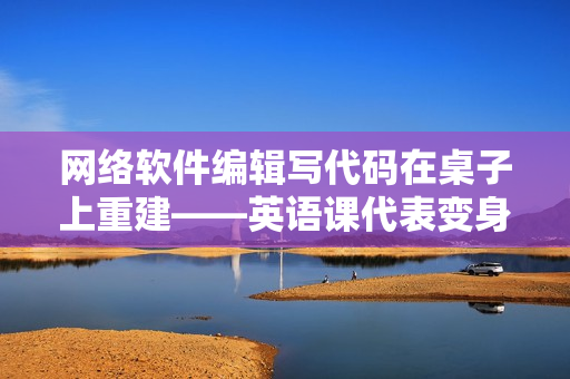 網(wǎng)絡(luò)軟件編輯寫代碼在桌子上重建——英語課代表變身網(wǎng)絡(luò)軟件編程高手