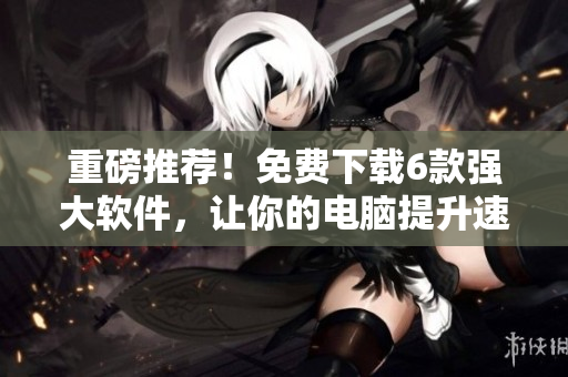 重磅推薦！免費(fèi)下載6款強(qiáng)大軟件，讓你的電腦提升速度！