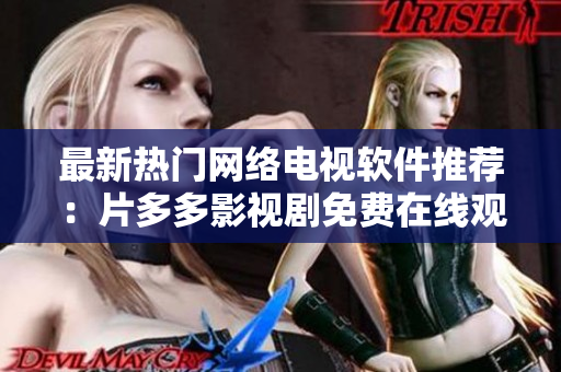 最新熱門網(wǎng)絡(luò)電視軟件推薦：片多多影視劇免費(fèi)在線觀看