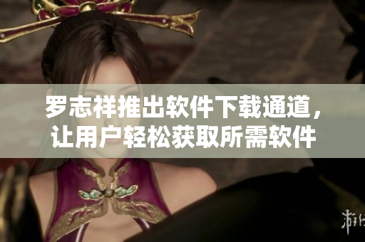 羅志祥推出軟件下載通道，讓用戶輕松獲取所需軟件