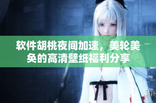 軟件胡桃夜間加速，美輪美奐的高清壁紙福利分享