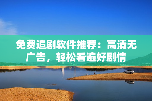 免費追劇軟件推薦：高清無廣告，輕松看遍好劇情