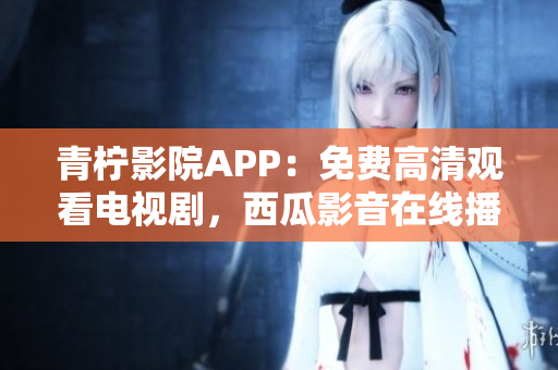 青檸影院APP：免費高清觀看電視劇，西瓜影音在線播放