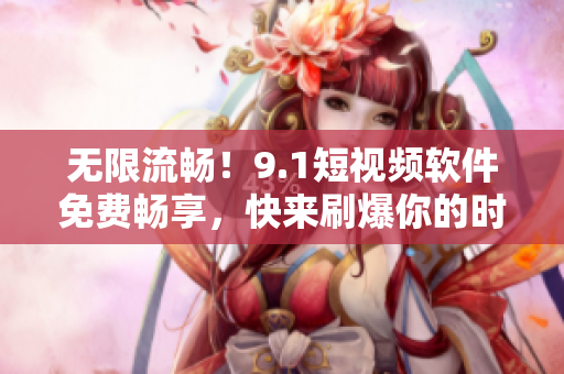 無限流暢！9.1短視頻軟件免費暢享，快來刷爆你的時間線！