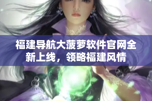 福建導航大菠蘿軟件官網全新上線，領略福建風情