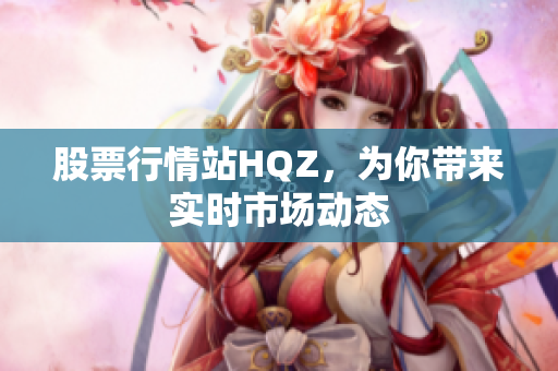 股票行情站HQZ，為你帶來實時市場動態