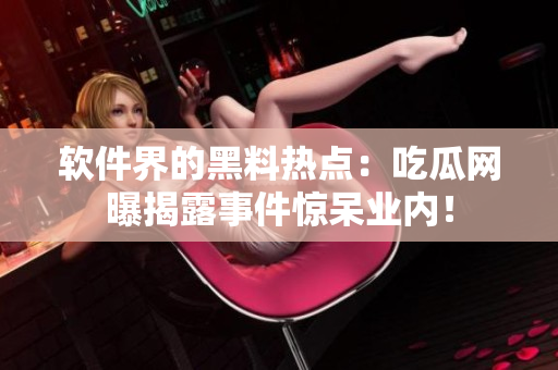 軟件界的黑料熱點：吃瓜網曝揭露事件驚呆業內！