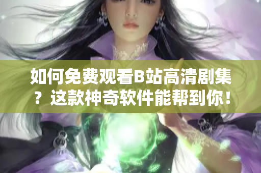如何免費觀看B站高清劇集？這款神奇軟件能幫到你！