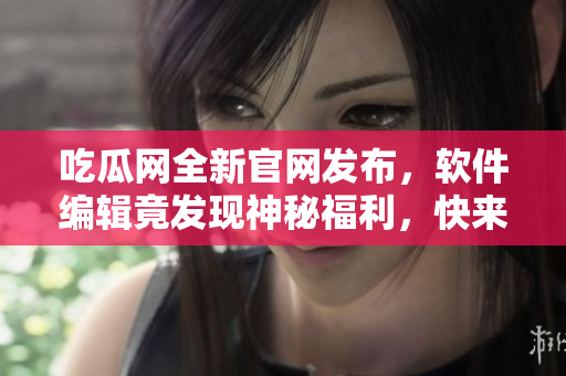 吃瓜網全新官網發布，軟件編輯竟發現神秘福利，快來看看！