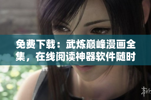 免費(fèi)下載：武煉巔峰漫畫(huà)全集，在線閱讀神器軟件隨時(shí)更新