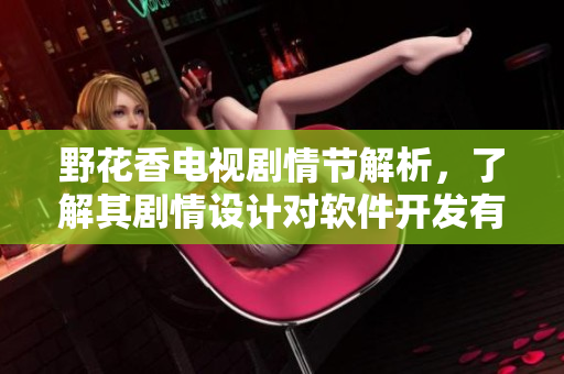 野花香電視劇情節解析，了解其劇情設計對軟件開發有何啟示