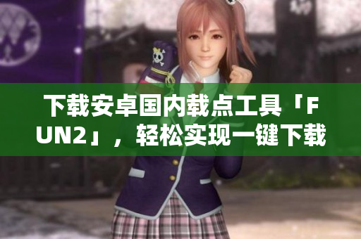 下載安卓國內載點工具「FUN2」，輕松實現一鍵下載！