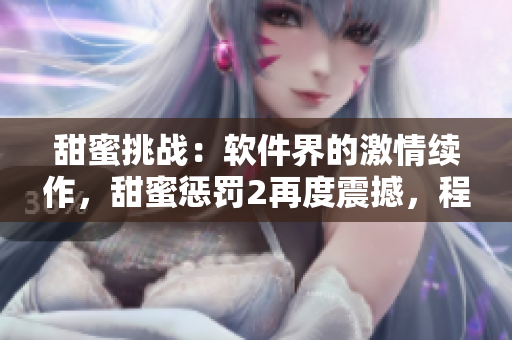 甜蜜挑戰：軟件界的激情續作，甜蜜懲罰2再度震撼，程序員們的必玩之選