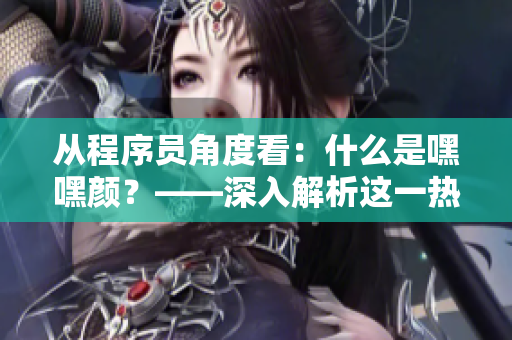 從程序員角度看：什么是嘿嘿顏？——深入解析這一熱門色彩理論