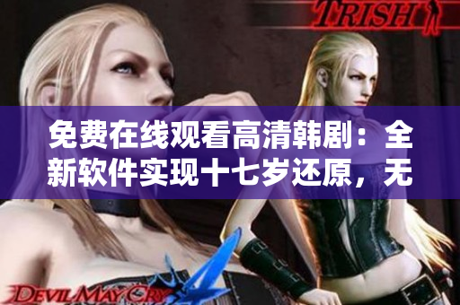 免費在線觀看高清韓劇：全新軟件實現十七歲還原，無需插件下載