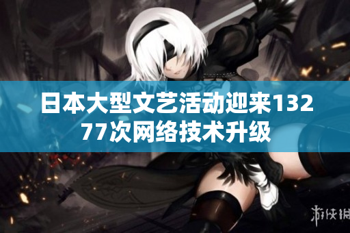 日本大型文藝活動迎來13277次網絡技術升級