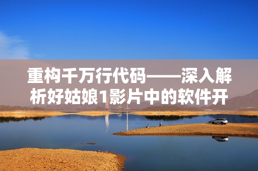重構千萬行代碼——深入解析好姑娘1影片中的軟件開發過程