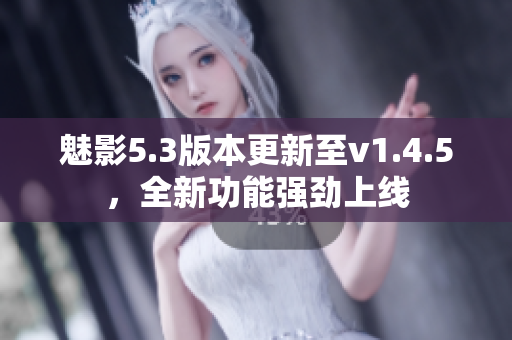 魅影5.3版本更新至v1.4.5，全新功能強勁上線