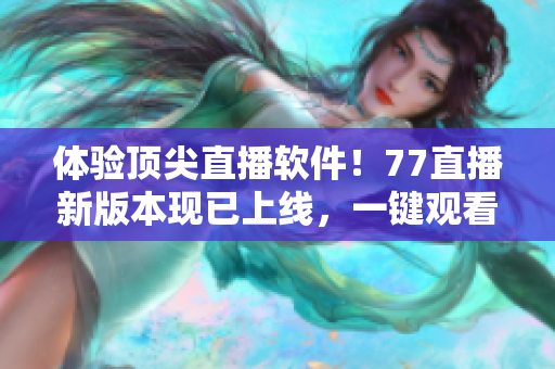 體驗頂尖直播軟件！77直播新版本現已上線，一鍵觀看海量熱門內容