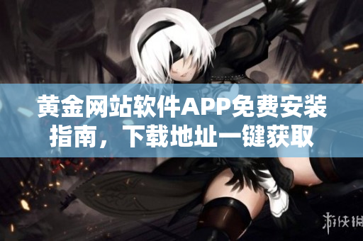 黃金網站軟件APP免費安裝指南，下載地址一鍵獲取