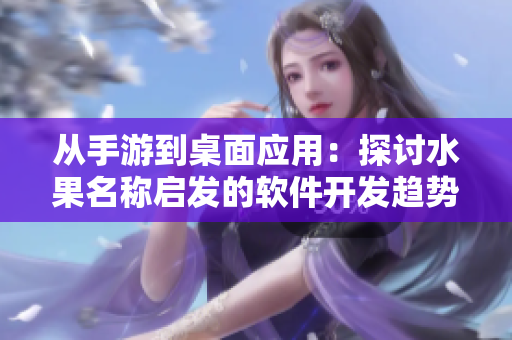 從手游到桌面應用：探討水果名稱啟發的軟件開發趨勢與案例分享