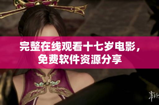 完整在線觀看十七歲電影，免費(fèi)軟件資源分享