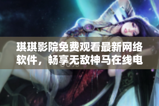 琪琪影院免費觀看最新網(wǎng)絡(luò)軟件，暢享無敵神馬在線電影。