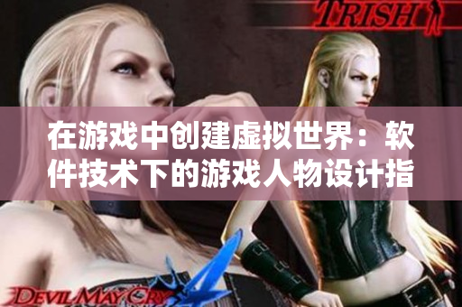 在游戲中創(chuàng)建虛擬世界：軟件技術(shù)下的游戲人物設(shè)計指南