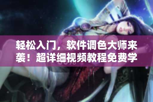 輕松入門，軟件調色大師來襲！超詳細視頻教程免費學習！